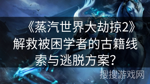 《蒸汽世界大劫掠2》解救被困学者的古籍线索与逃脱方案？