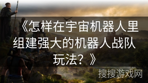 《怎样在宇宙机器人里组建强大的机器人战队玩法？》