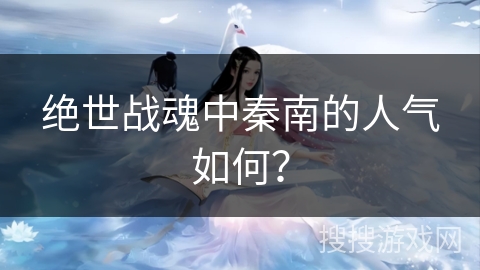 绝世战魂中秦南的人气如何？