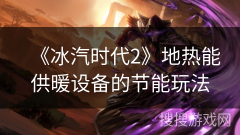《冰汽时代2》地热能供暖设备的节能玩法 《冰汽时代2》地热能供暖设备的节能玩法