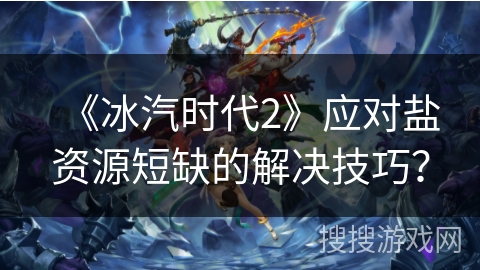 《冰汽时代2》应对盐资源短缺的解决技巧？