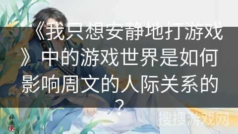 《我只想安静地打游戏》中的游戏世界是如何影响周文的人际关系的？