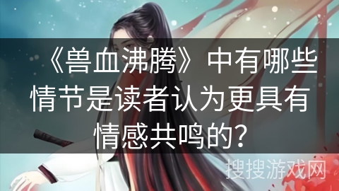 《兽血沸腾》中有哪些情节是读者认为更具有情感共鸣的？