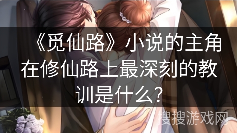 《觅仙路》小说的主角在修仙路上最深刻的教训是什么? 《觅仙路》小说的主角在修仙路上最深刻的教训是什么?