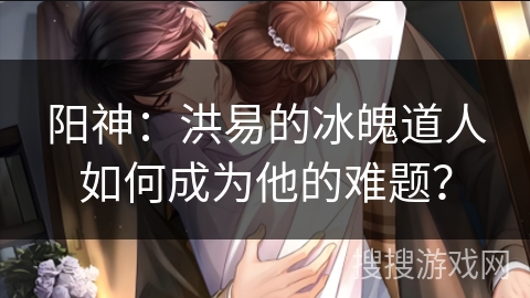 阳神：洪易的冰魄道人如何成为他的难题？