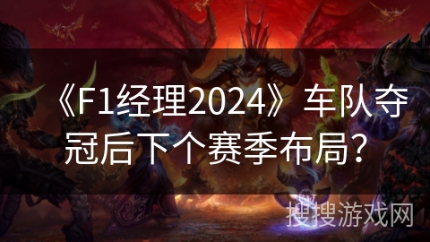 《F1经理2024》车队夺冠后下个赛季布局? 《F1经理2024》车队夺冠后下个赛季布局?