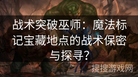 战术突破巫师：魔法标记宝藏地点的战术保密与探寻？