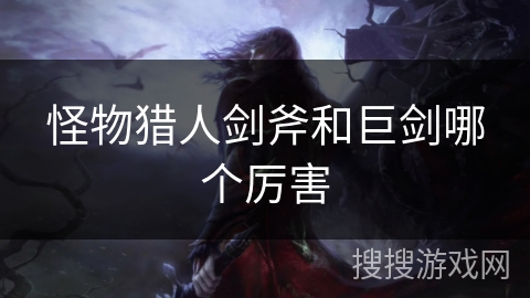 怪物猎人剑斧和巨剑哪个厉害