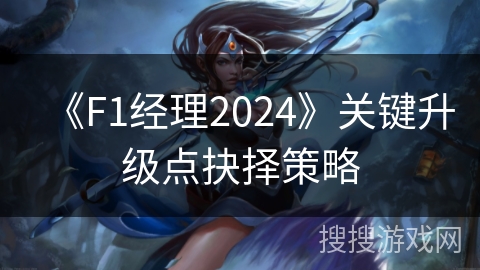 《F1经理2024》关键升级点抉择策略 《F1经理2024》关键升级点抉择策略