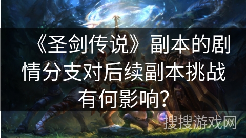 《圣剑传说》副本的剧情分支对后续副本挑战有何影响？