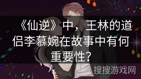 《仙逆》中，王林的道侣李慕婉在故事中有何重要性？