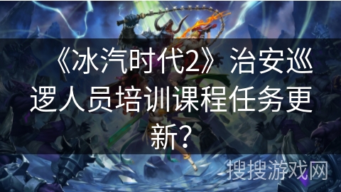 《冰汽时代2》治安巡逻人员培训课程任务更新？