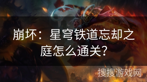 崩坏:星穹铁道忘却之庭怎么通关? 崩坏:星穹铁道忘却之庭怎么通关?