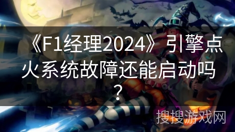 《F1经理2024》引擎点火系统故障还能启动吗？