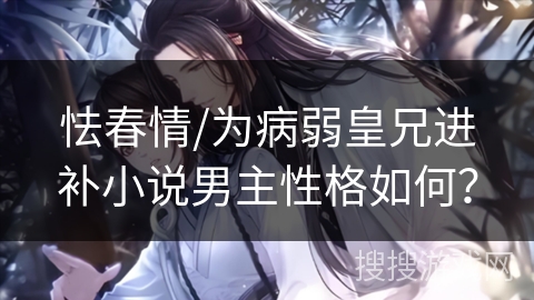 怯春情/为病弱皇兄进补小说男主性格如何? 怯春情/为病弱皇兄进补小说男主性格如何?