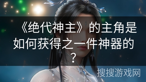 《绝代神主》的主角是如何获得之一件神器的？