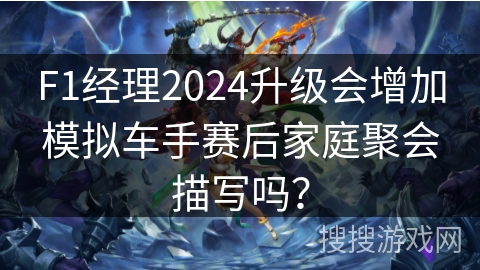 F1经理2024升级会增加模拟车手赛后家庭聚会描写吗？