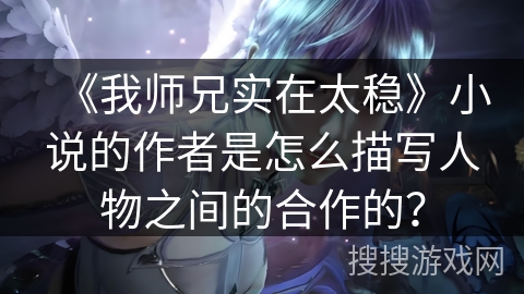 《我师兄实在太稳》小说的作者是怎么描写人物之间的合作的？