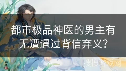 都市极品神医的男主有无遭遇过背信弃义？