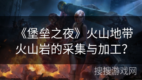 《堡垒之夜》火山地带火山岩的采集与加工？
