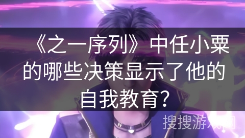 《之一序列》中任小粟的哪些决策显示了他的自我教育？