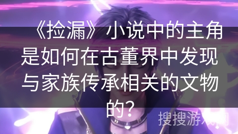 《捡漏》小说中的主角是如何在古董界中发现与家族传承相关的文物的? 《捡漏》小说中的主角是如何在古董界中发现与家族传承相关的文物的?