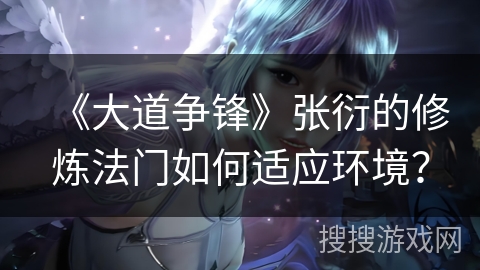 《大道争锋》张衍的修炼法门如何适应环境？