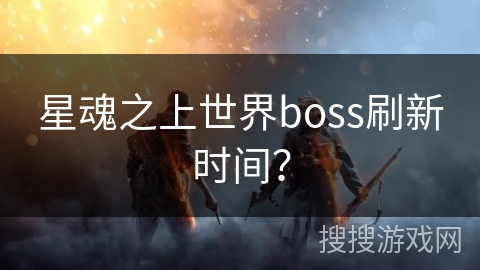 星魂之上世界boss刷新时间? 星魂之上世界boss刷新时间?