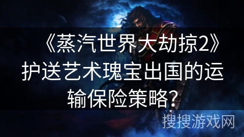 《蒸汽世界大劫掠2》护送艺术瑰宝出国的运输保险策略？