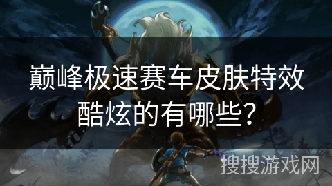 巅峰极速赛车皮肤特效酷炫的有哪些? 巅峰极速赛车皮肤特效酷炫的有哪些?