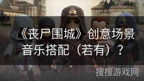 《丧尸围城》创意场景音乐搭配(若有)? 《丧尸围城》创意场景音乐搭配(若有)?