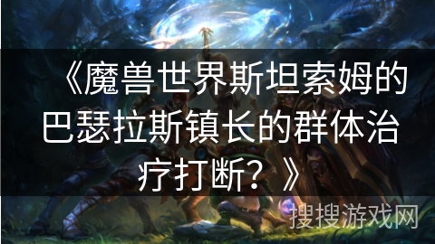 《魔兽世界斯坦索姆的巴瑟拉斯镇长的群体治疗打断?》 《魔兽世界斯坦索姆的巴瑟拉斯镇长的群体治疗打断?》
