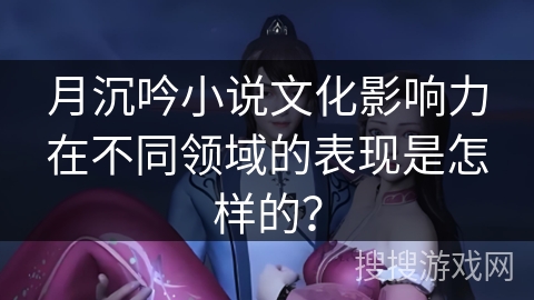 月沉吟小说文化影响力在不同领域的表现是怎样的？