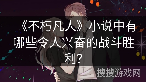 《不朽凡人》小说中有哪些令人兴奋的战斗胜利? 《不朽凡人》小说中有哪些令人兴奋的战斗胜利?