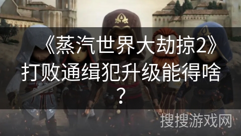 《蒸汽世界大劫掠2》打败通缉犯升级能得啥？