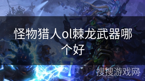 怪物猎人ol棘龙武器哪个好