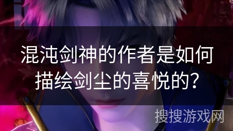 混沌剑神的作者是如何描绘剑尘的喜悦的？