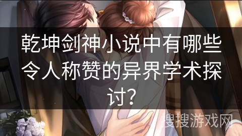 乾坤剑神小说中有哪些令人称赞的异界学术探讨？