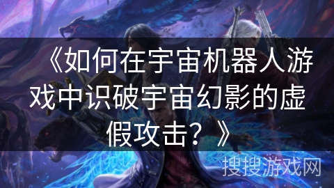 《如何在宇宙机器人游戏中识破宇宙幻影的虚假攻击?》 《如何在宇宙机器人游戏中识破宇宙幻影的虚假攻击?》