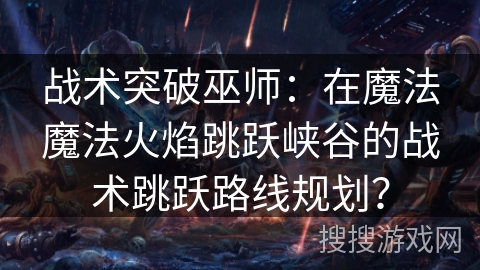 战术突破巫师：在魔法魔法火焰跳跃峡谷的战术跳跃路线规划？