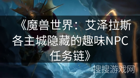 《魔兽世界:艾泽拉斯各主城隐藏的趣味NPC任务链》 《魔兽世界:艾泽拉斯各主城隐藏的趣味NPC任务链》