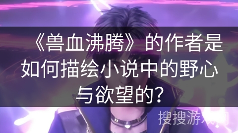 《兽血沸腾》的作者是如何描绘小说中的野心与欲望的？