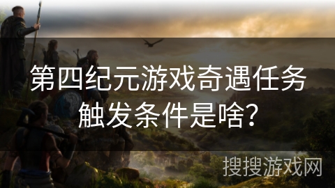 第四纪元游戏奇遇任务触发条件是啥？
