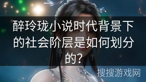 醉玲珑小说时代背景下的社会阶层是如何划分的? 醉玲珑小说时代背景下的社会阶层是如何划分的?