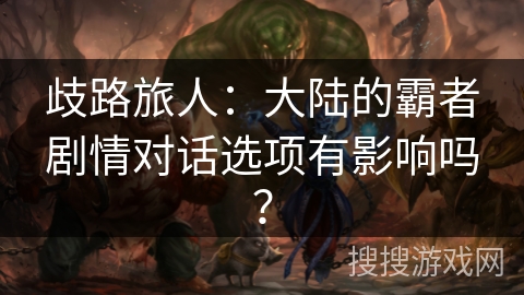 歧路旅人：大陆的霸者剧情对话选项有影响吗？