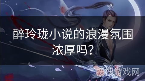 醉玲珑小说的浪漫氛围浓厚吗？