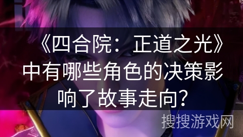 《四合院:正道之光》中有哪些角色的决策影响了故事走向? 《四合院:正道之光》中有哪些角色的决策影响了故事走向?