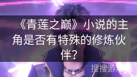 《青莲之巅》小说的主角是否有特殊的修炼伙伴？