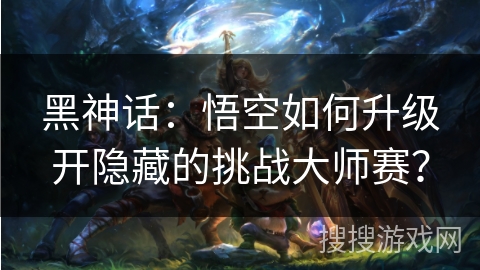 黑神话：悟空如何升级开隐藏的挑战大师赛？