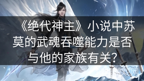 《绝代神主》小说中苏莫的武魂吞噬能力是否与他的家族有关？